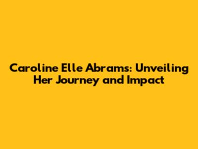 Caroline Elle Abrams: Unveiling Her Journey and Impact