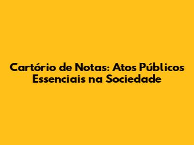 Cartório de Notas: Atos Públicos Essenciais na Sociedade