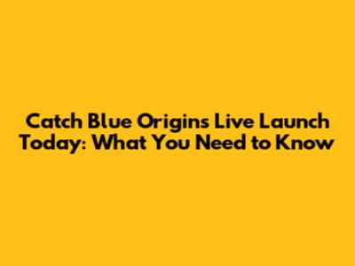 Catch Blue Origin's Live Launch Today: What You Need to Know