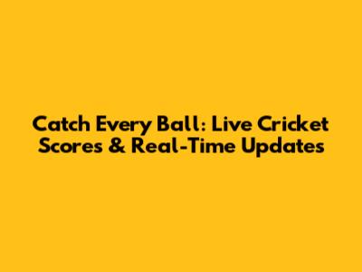 Catch Every Ball: Live Cricket Scores & Real-Time Updates
