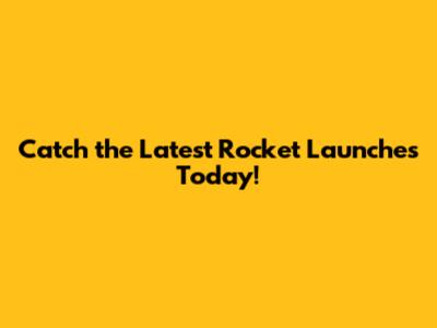 Catch the Latest Rocket Launches Today!