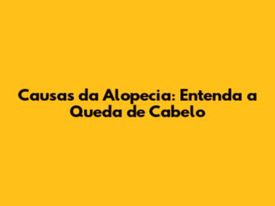 Causas da Alopecia: Entenda a Queda de Cabelo