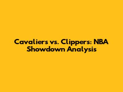 Cavaliers vs. Clippers: NBA Showdown Analysis