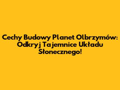 Cechy Budowy Planet Olbrzymów: Odkryj Tajemnice Układu Słonecznego!