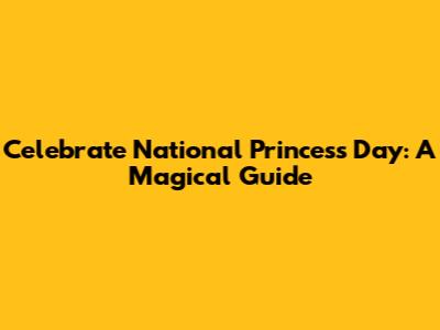 Celebrate National Princess Day: A Magical Guide