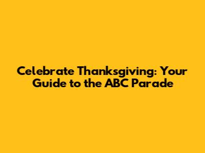 Celebrate Thanksgiving: Your Guide to the ABC Parade