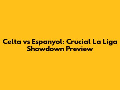 Celta vs Espanyol: Crucial La Liga Showdown Preview