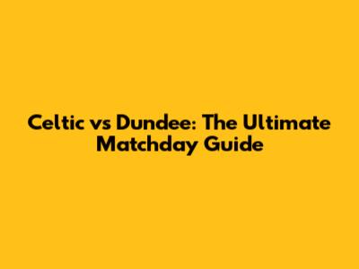 Celtic vs Dundee: The Ultimate Matchday Guide