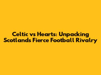 Celtic vs Hearts: Unpacking Scotland's Fierce Football Rivalry