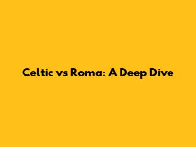 Celtic vs Roma: A Deep Dive