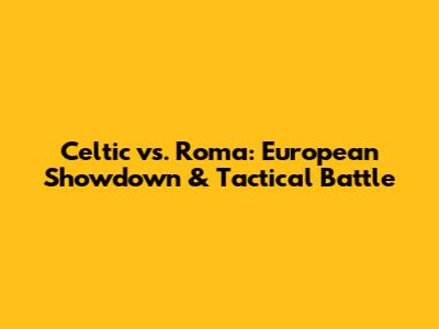Celtic vs. Roma: European Showdown & Tactical Battle