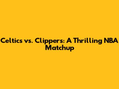 Celtics vs. Clippers: A Thrilling NBA Matchup