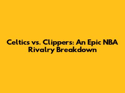 Celtics vs. Clippers: An Epic NBA Rivalry Breakdown