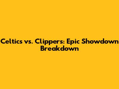 Celtics vs. Clippers: Epic Showdown Breakdown