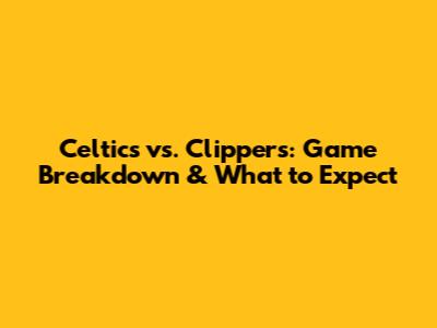 Celtics vs. Clippers: Game Breakdown & What to Expect