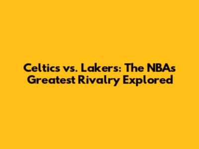 Celtics vs. Lakers: The NBA's Greatest Rivalry Explored