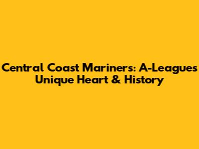 Central Coast Mariners: A-League's Unique Heart & History