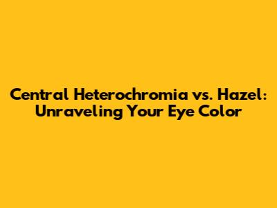 Central Heterochromia vs. Hazel: Unraveling Your Eye Color