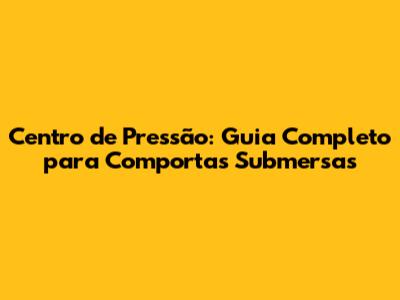 Centro de Pressão: Guia Completo para Comportas Submersas