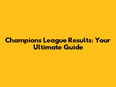 Champions League Results: Your Ultimate Guide