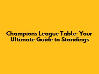 Champions League Table: Your Ultimate Guide to Standings