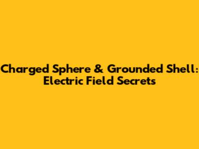 Charged Sphere & Grounded Shell: Electric Field Secrets
