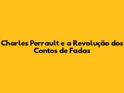 Charles Perrault e a Revolução dos Contos de Fadas