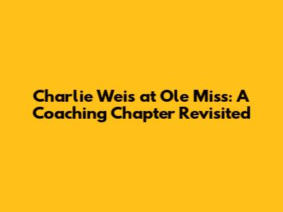 Charlie Weis at Ole Miss: A Coaching Chapter Revisited