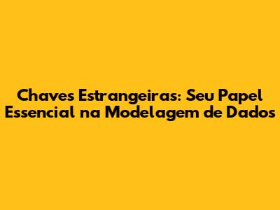 Chaves Estrangeiras: Seu Papel Essencial na Modelagem de Dados