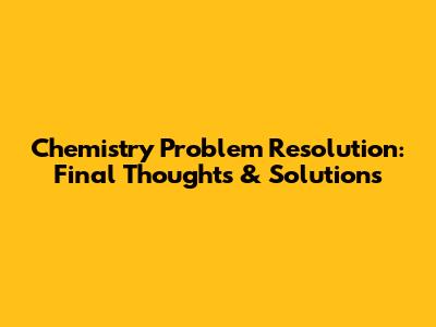 Chemistry Problem Resolution: Final Thoughts & Solutions