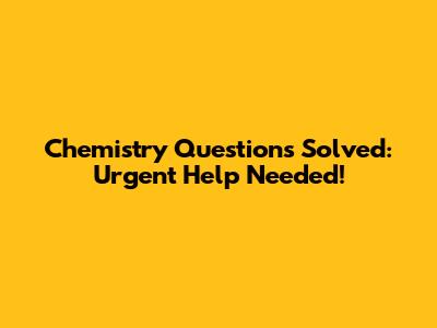 Chemistry Questions Solved: Urgent Help Needed!