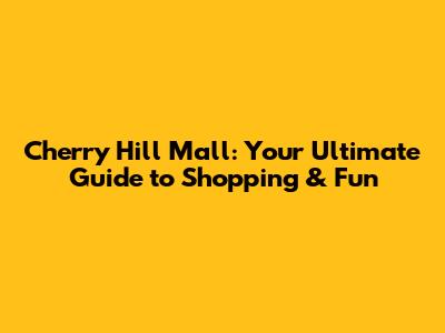 Cherry Hill Mall: Your Ultimate Guide to Shopping & Fun