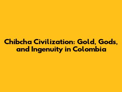 Chibcha Civilization: Gold, Gods, and Ingenuity in Colombia