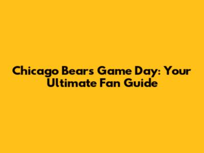 Chicago Bears Game Day: Your Ultimate Fan Guide