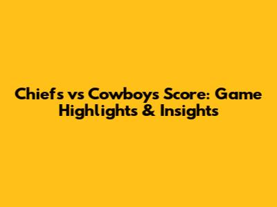 Chiefs vs Cowboys Score: Game Highlights & Insights
