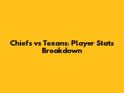 Chiefs vs Texans: Player Stats Breakdown