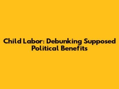 Child Labor: Debunking Supposed Political 'Benefits'