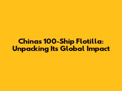 China's 100-Ship Flotilla: Unpacking Its Global Impact