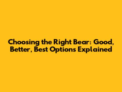 Choosing the Right Bear: Good, Better, Best Options Explained
