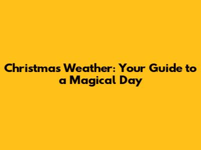 Christmas Weather: Your Guide to a Magical Day