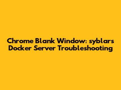Chrome Blank Window: syblars Docker Server Troubleshooting