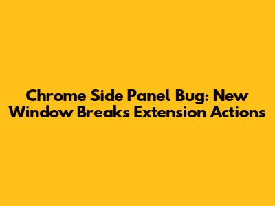 Chrome Side Panel Bug: New Window Breaks Extension Actions