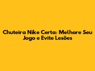 Chuteira Nike Certa: Melhore Seu Jogo e Evite Lesões