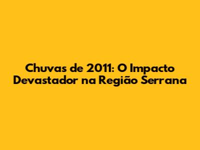 Chuvas de 2011: O Impacto Devastador na Região Serrana