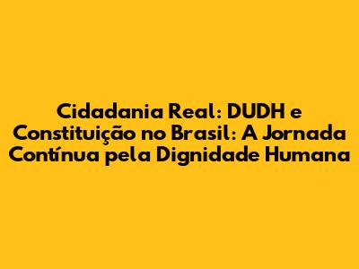 Cidadania Real: DUDH e Constituição no Brasil: A Jornada Contínua pela Dignidade Humana