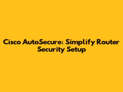 Cisco AutoSecure: Simplify Router Security Setup