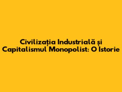 Civilizația Industrială și Capitalismul Monopolist: O Istorie