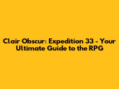 Clair Obscur: Expedition 33 - Your Ultimate Guide to the RPG