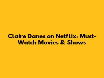 Claire Danes on Netflix: Must-Watch Movies & Shows