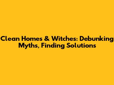 Clean Homes & Witches: Debunking Myths, Finding Solutions